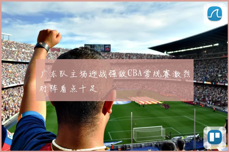 广东队主场迎战强敌CBA常规赛激烈对阵看点十足