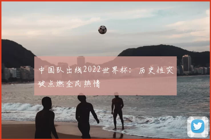 中国队出线2022世界杯:历史性突破点燃全民热情