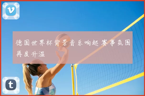 德国世界杯背景音乐响起 赛事氛围再度升温