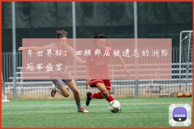 年世界杯:回顾那届被遗忘的洲际冠军盛宴