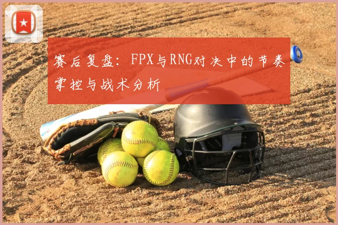 赛后复盘：FPX与RNG对决中的节奏掌控与战术分析