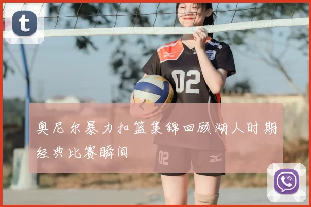 奥尼尔暴力扣篮集锦回顾湖人时期经典比赛瞬间