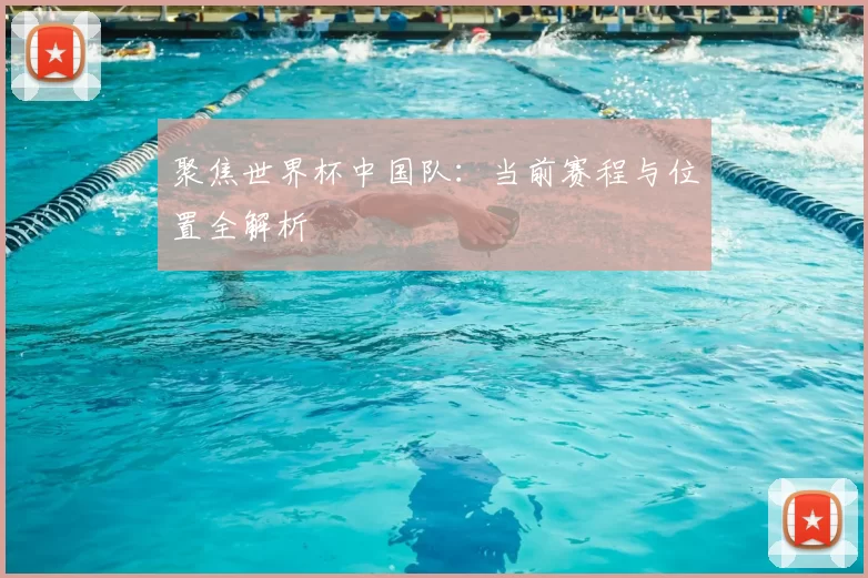 聚焦世界杯中国队：当前赛程与位置全解析