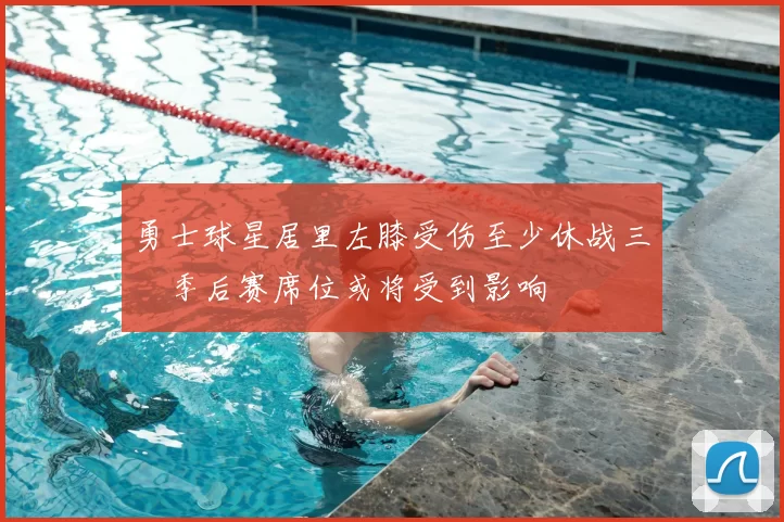 勇士球星居里左膝受伤至少休战三週季后赛席位或将受到影响