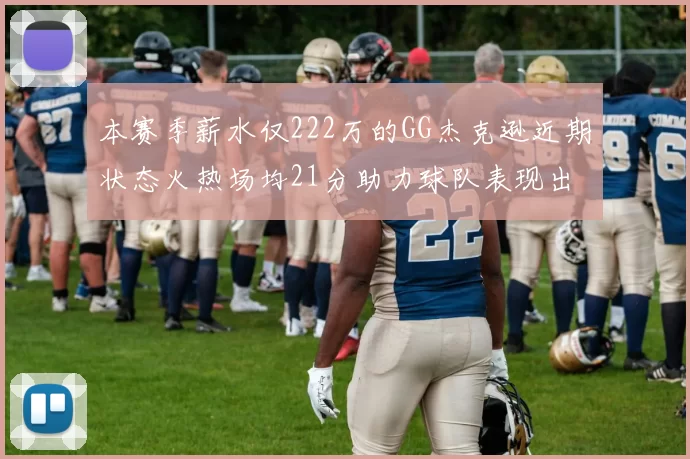 本赛季薪水仅222万的GG杰克逊近期状态火热场均21分助力球队表现出色