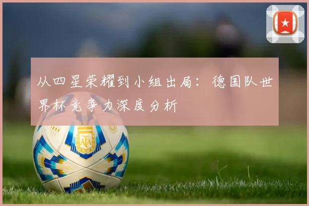 从四星荣耀到小组出局:德国队世界杯竞争力深度分析