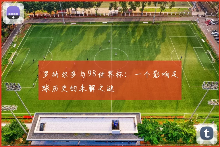 罗纳尔多与98世界杯：一个影响足球历史的未解之谜