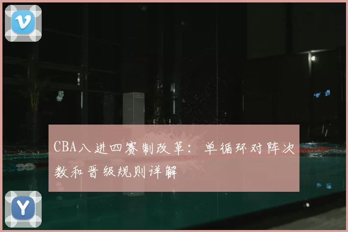 CBA八进四赛制改革：单循环对阵次数和晋级规则详解