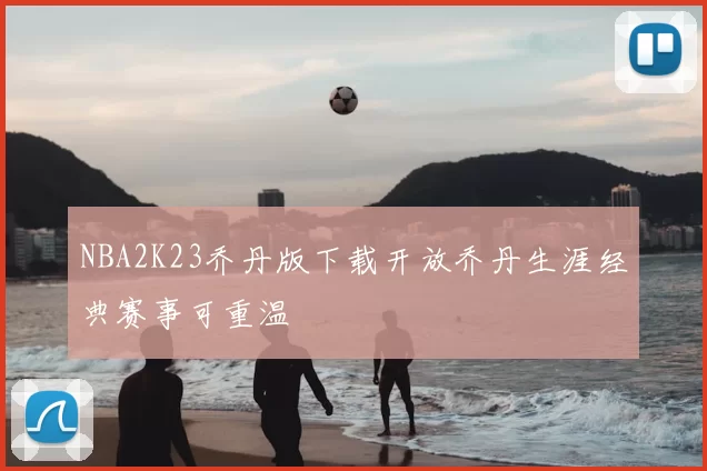 NBA2K23乔丹版下载开放乔丹生涯经典赛事可重温