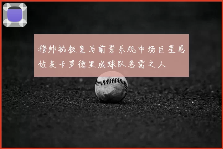 穆帅执教皇马前景乐观中场巨星恩佐麦卡罗德里成球队急需之人