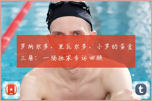 罗纳尔多、里瓦尔多、小罗的黄金三角：一场独家专访回顾