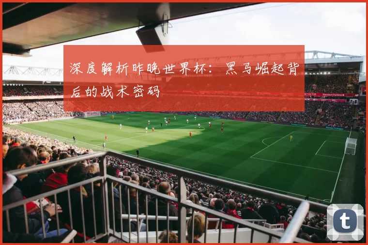 深度解析昨晚世界杯：黑马崛起背后的战术密码