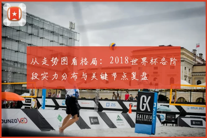 从走势图看格局：2018世界杯各阶段实力分布与关键节点复盘