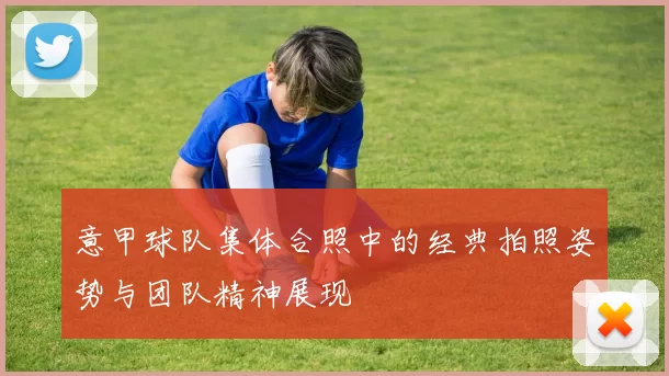 意甲球队集体合照中的经典拍照姿势与团队精神展现