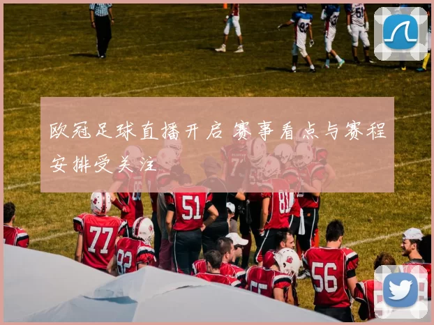 欧冠足球直播开启 赛事看点与赛程安排受关注
