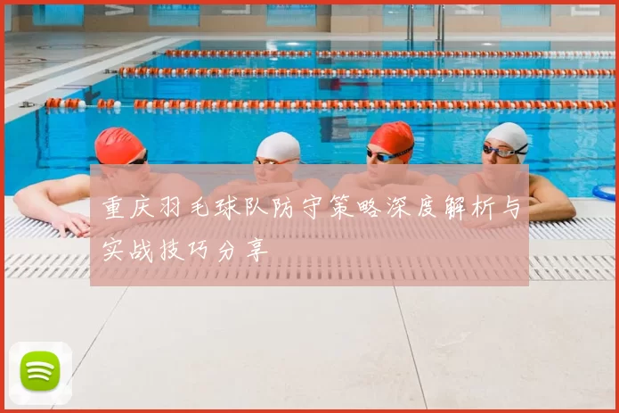 重庆羽毛球队防守策略深度解析与实战技巧分享