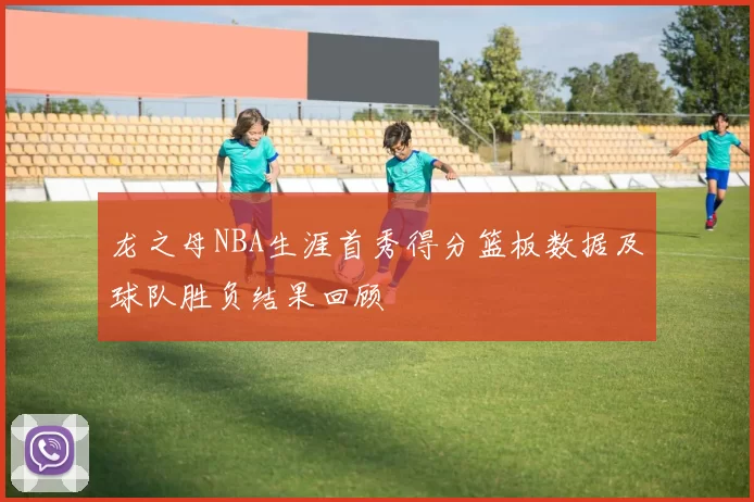 龙之母NBA生涯首秀得分篮板数据及球队胜负结果回顾