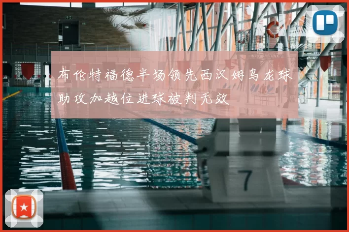 布伦特福德半场领先西汉姆乌龙球助攻加越位进球被判无效