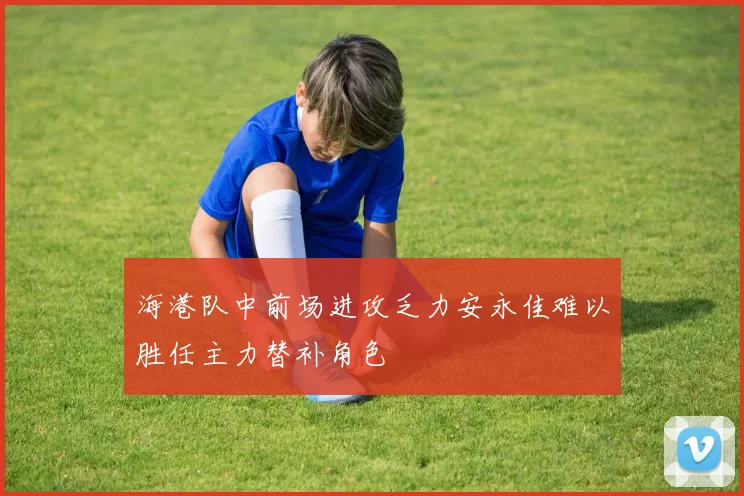 海港队中前场进攻乏力安永佳难以胜任主力替补角色