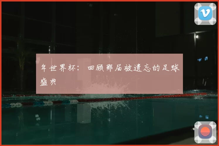 年世界杯：回顾那届被遗忘的足球盛典