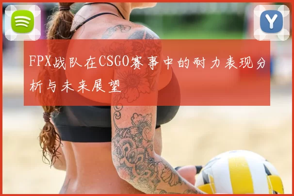 FPX战队在CSGO赛事中的耐力表现分析与未来展望