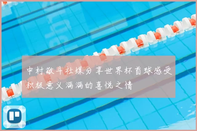 中村敬斗社媒分享世界杯首球感受积极意义满满的喜悦之情