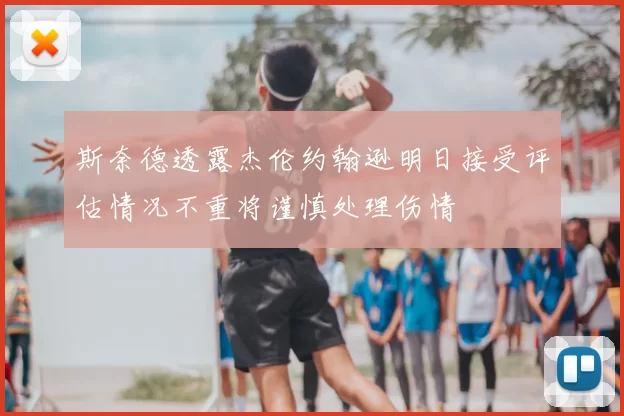 斯奈德透露杰伦约翰逊明日接受评估情况不重将谨慎处理伤情