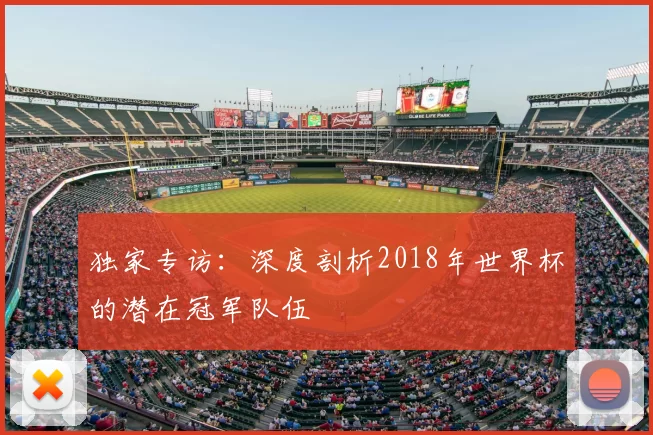 独家专访：深度剖析2018年世界杯的潜在冠军队伍