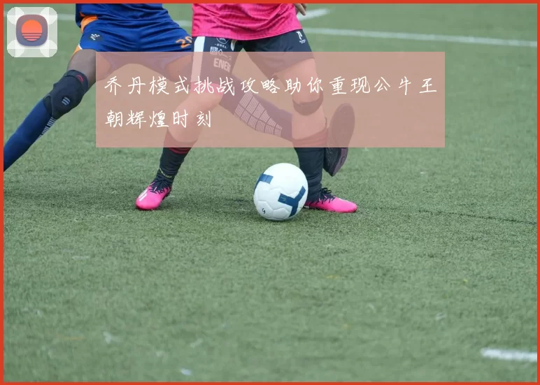 乔丹模式挑战攻略助你重现公牛王朝辉煌时刻