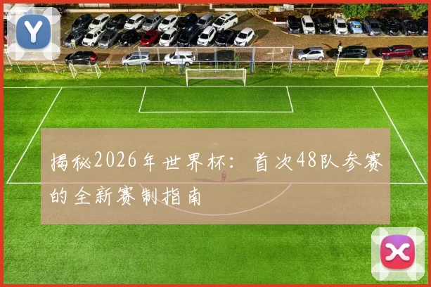 揭秘2026年世界杯：首次48队参赛的全新赛制指南