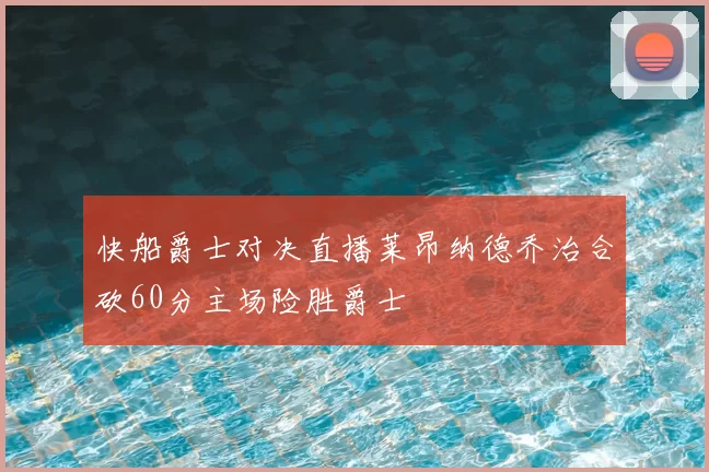 快船爵士对决直播莱昂纳德乔治合砍60分主场险胜爵士