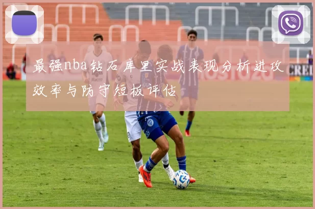 最强nba钻石库里实战表现分析进攻效率与防守短板评估