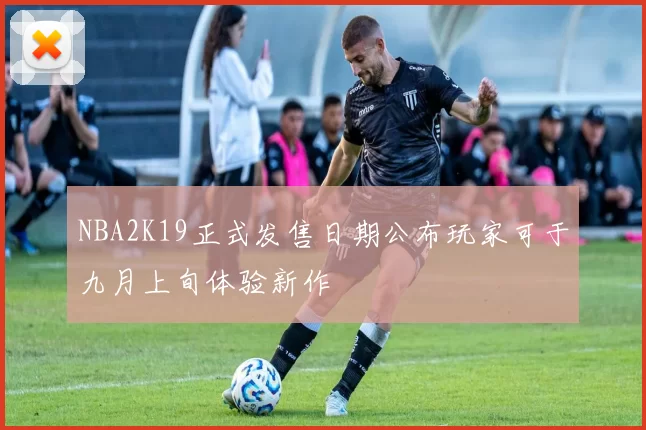 NBA2K19正式发售日期公布玩家可于九月上旬体验新作