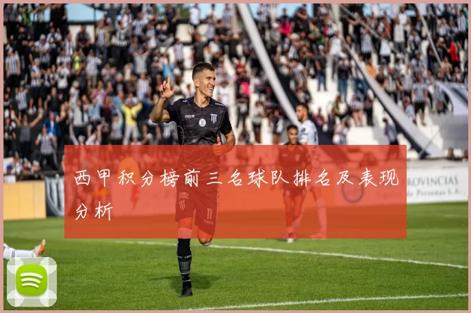 西甲积分榜前三名球队排名及表现分析