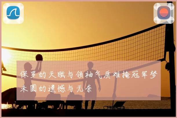 保罗的天赋与领袖气质难掩冠军梦未圆的遗憾与无奈