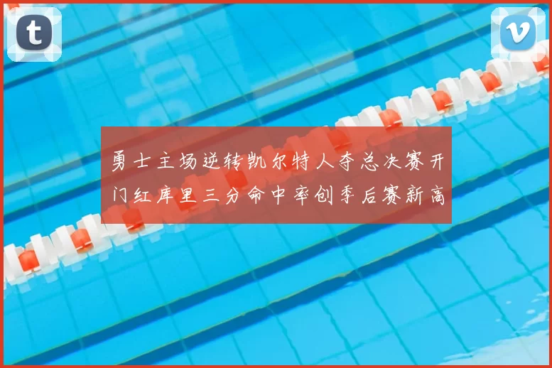 勇士主场逆转凯尔特人夺总决赛开门红库里三分命中率创季后赛新高