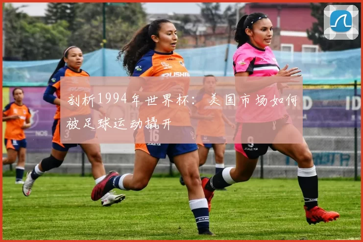 剖析1994年世界杯：美国市场如何被足球运动撬开