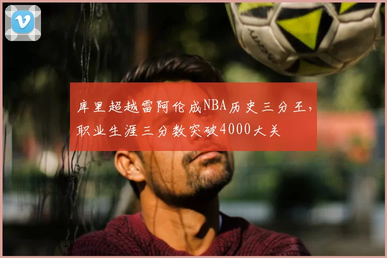 库里超越雷阿伦成NBA历史三分王，职业生涯三分数突破4000大关