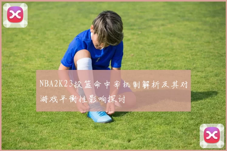 NBA2K23投篮命中率机制解析及其对游戏平衡性影响探讨
