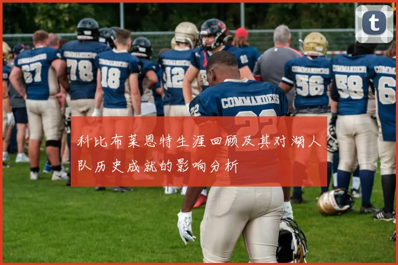 科比布莱恩特生涯回顾及其对湖人队历史成就的影响分析