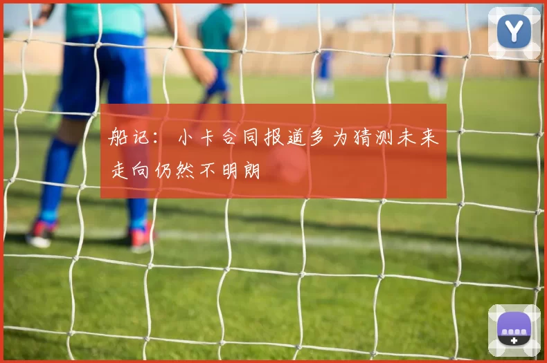 船记：小卡合同报道多为猜测未来走向仍然不明朗