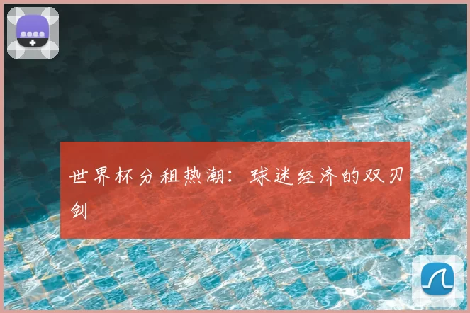 世界杯分租热潮:球迷经济的双刃剑
