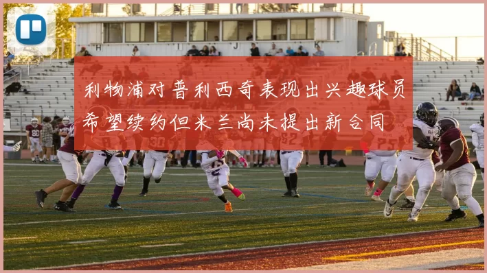 利物浦对普利西奇表现出兴趣球员希望续约但米兰尚未提出新合同