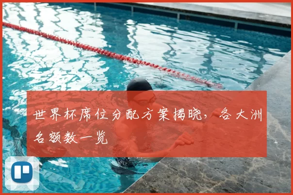 世界杯席位分配方案揭晓,各大洲名额数一览