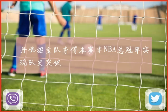 丹佛掘金队夺得本赛季NBA总冠军实现队史突破