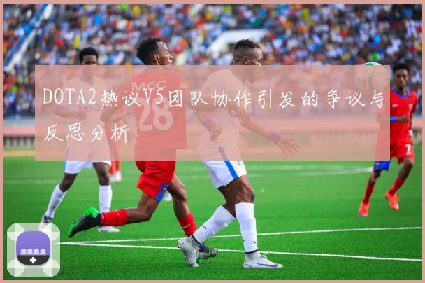 DOTA2热议V5团队协作引发的争议与反思分析