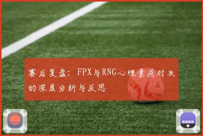 赛后复盘:FPX与RNG心理素质对决的深度分析与反思