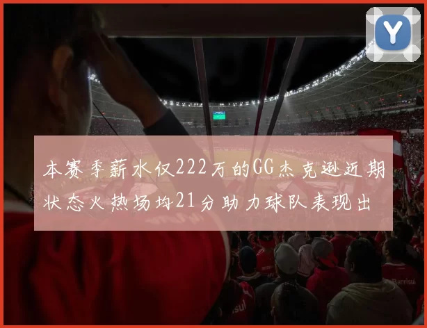 本赛季薪水仅222万的GG杰克逊近期状态火热场均21分助力球队表现出色