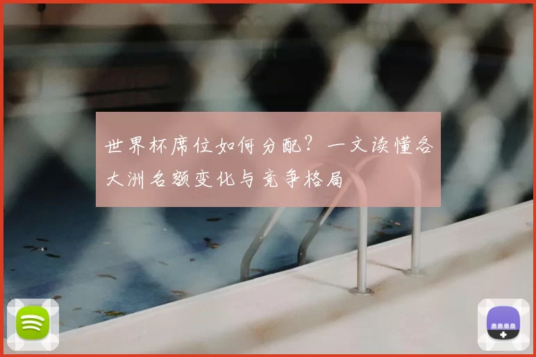 世界杯席位如何分配？一文读懂各大洲名额变化与竞争格局