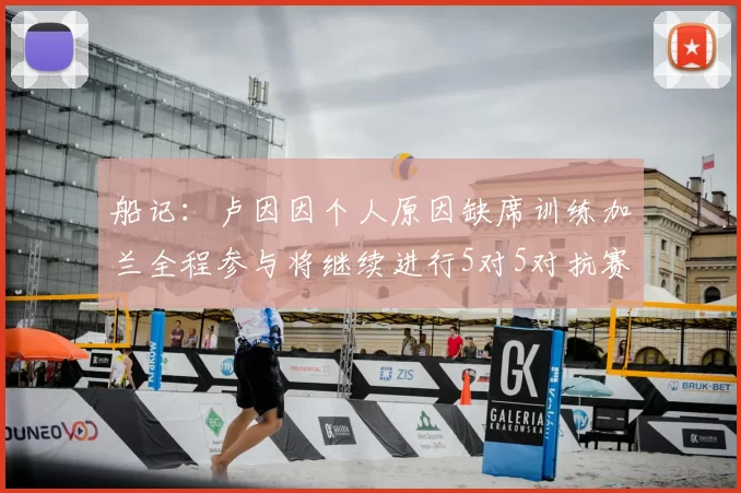船记：卢因因个人原因缺席训练加兰全程参与将继续进行5对5对抗赛